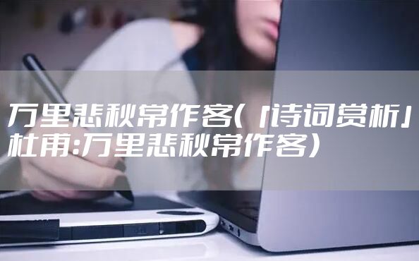 万里悲秋常作客（「诗词赏析」杜甫：万里悲秋常作客）