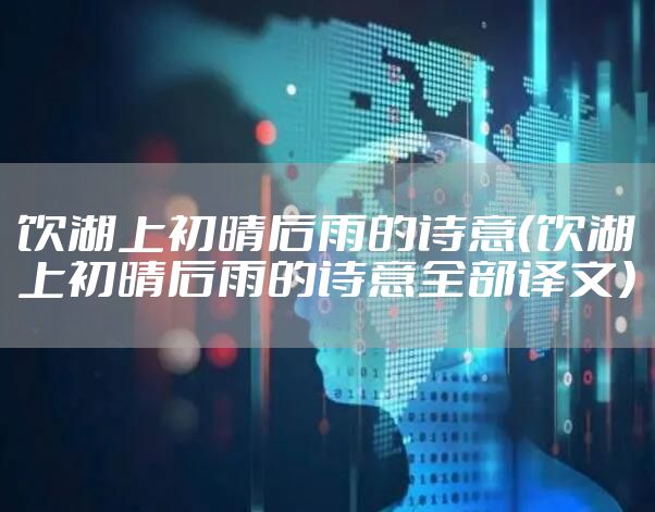 饮湖上初晴后雨的诗意（饮湖上初晴后雨的诗意全部译文）