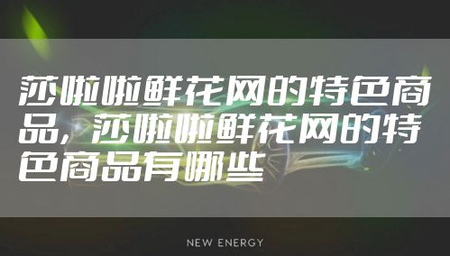 莎啦啦鲜花网的特色商品，莎啦啦鲜花网的特色商品有哪些