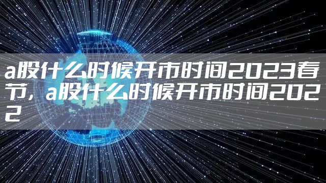 a股什么时候开市时间2023春节，a股什么时候开市时间2022