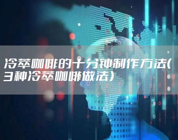冷萃咖啡的十分钟制作方法（3种冷萃咖啡做法）