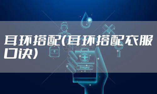 耳环搭配（耳环搭配衣服口诀）