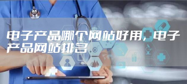 电子产品哪个网站好用，电子产品网站排名