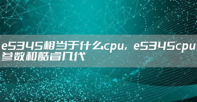 e5345相当于什么cpu，e5345cpu参数和酷睿几代