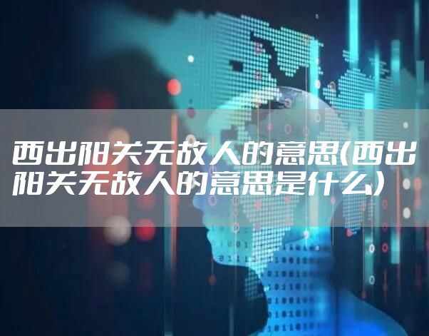 西出阳关无故人的意思（西出阳关无故人的意思是什么）