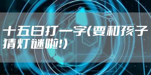 十五日打一字（要和孩子猜灯谜啦！）