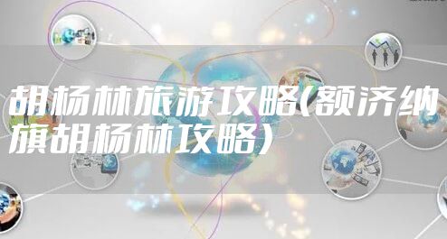 胡杨林旅游攻略（额济纳旗胡杨林攻略）