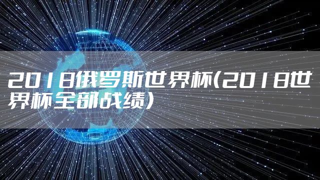 2018俄罗斯世界杯（2018世界杯全部战绩）