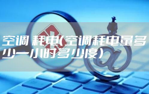 空调 耗电（空调耗电量多少一小时多少度）