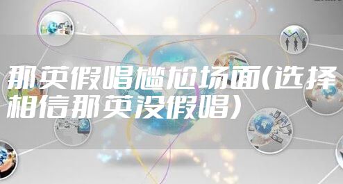 那英假唱尴尬场面（选择相信那英没假唱）