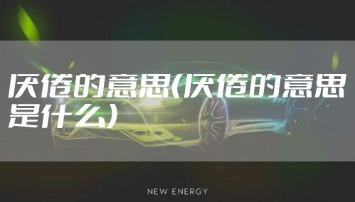 厌倦的意思（厌倦的意思是什么）