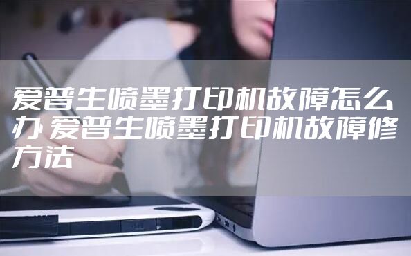 爱普生喷墨打印机故障怎么办 爱普生喷墨打印机故障修方法