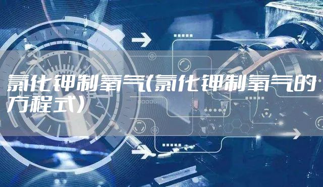 氯化钾制氧气（氯化钾制氧气的方程式）