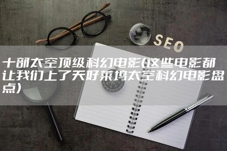 十部太空顶级科幻电影（这些电影都让我们上了天好莱坞太空科幻电影盘点）