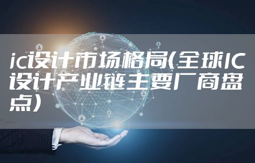 ic设计市场格局（全球IC设计产业链主要厂商盘点）
