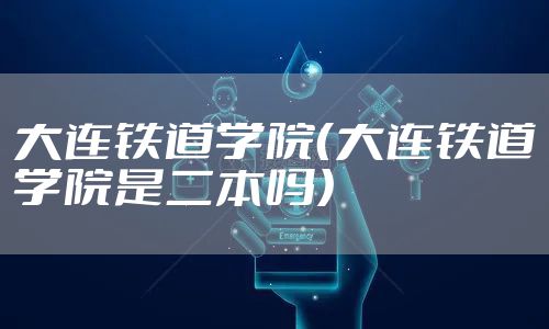大连铁道学院（大连铁道学院是二本吗）