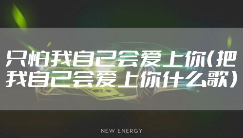只怕我自己会爱上你（把我自己会爱上你什么歌）