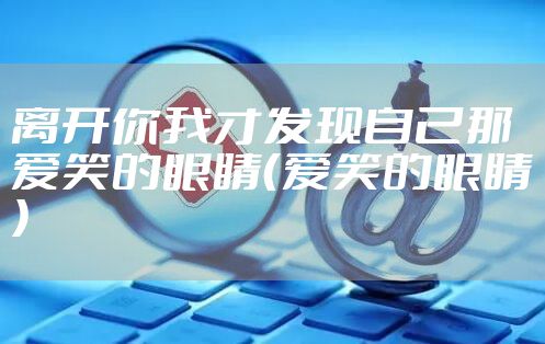 离开你我才发现自己那爱笑的眼睛（爱笑的眼睛）
