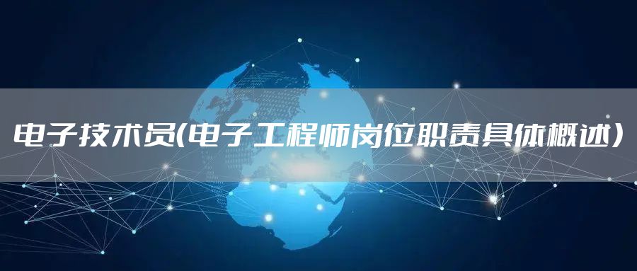 电子技术员（电子工程师岗位职责具体概述）