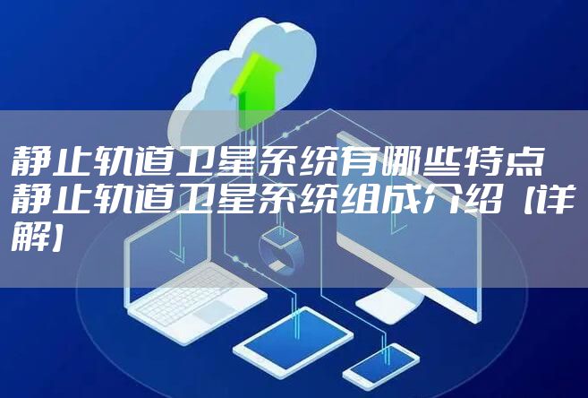静止轨道卫星系统有哪些特点 静止轨道卫星系统组成介绍【详解】