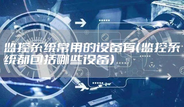 监控系统常用的设备有（监控系统都包括哪些设备）