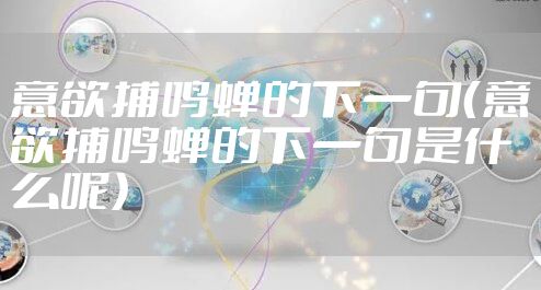 意欲捕鸣蝉的下一句（意欲捕鸣蝉的下一句是什么呢）