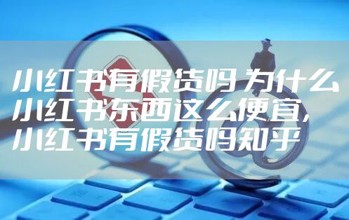 小红书有假货吗 为什么小红书东西这么便宜，小红书有假货吗知乎