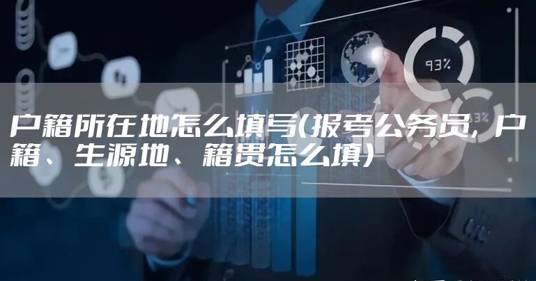 户籍所在地怎么填写（报考公务员，户籍、生源地、籍贯怎么填）
