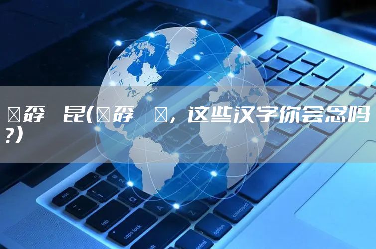 巭孬嫑昆（巭孬嫑烎，这些汉字你会念吗？）