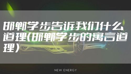 邯郸学步告诉我们什么道理（邯郸学步的寓言道理）