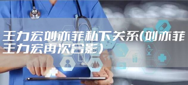 王力宏刘亦菲私下关系（刘亦菲王力宏再次合影）