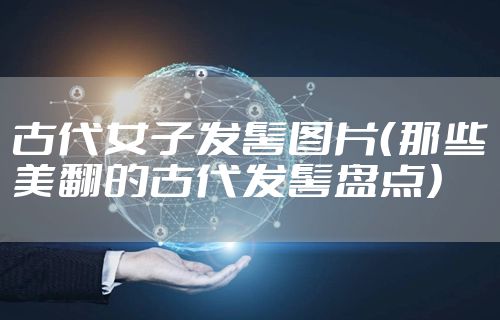 古代女子发髻图片（那些美翻的古代发髻盘点）