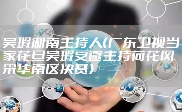 吴瑕湖南主持人（广东卫视当家花旦吴瑕受邀主持荷花风采华南区决赛）