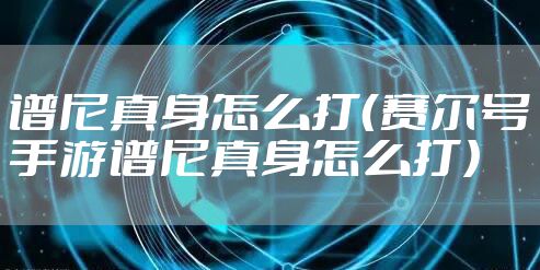 谱尼真身怎么打（赛尔号手游谱尼真身怎么打）