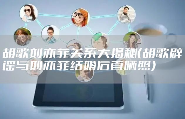 胡歌刘亦菲关系大揭秘（胡歌辟谣与刘亦菲结婚后首晒照）