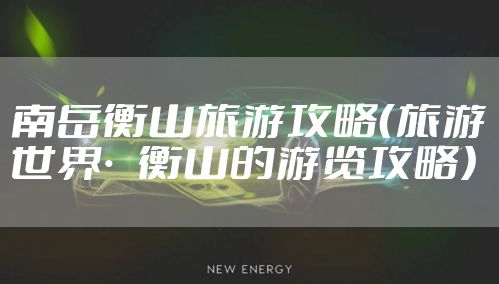 南岳衡山旅游攻略（旅游世界·衡山的游览攻略）