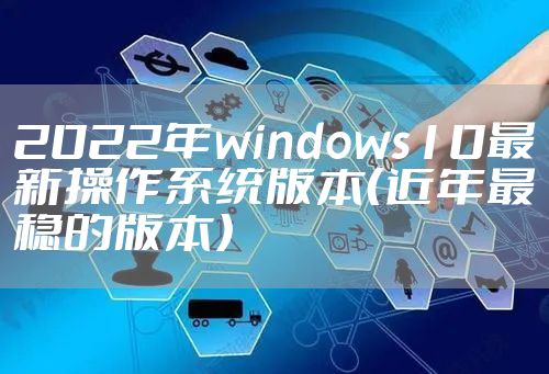 2022年windows10最新操作系统版本（近年最稳的版本）