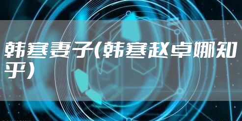 韩寒妻子（韩寒赵卓娜知乎）