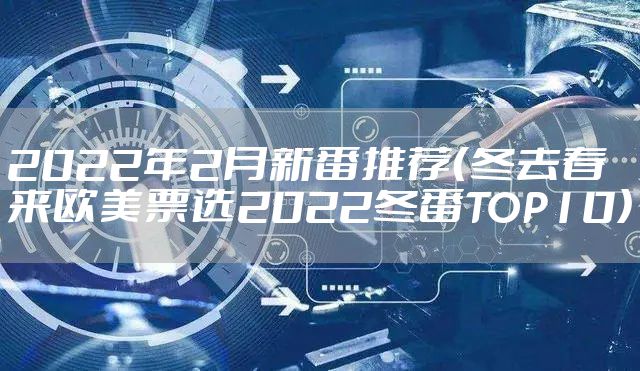 2022年2月新番推荐（冬去春来欧美票选2022冬番TOP10）