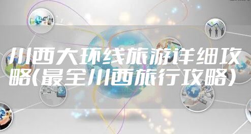 川西大环线旅游详细攻略（最全川西旅行攻略）