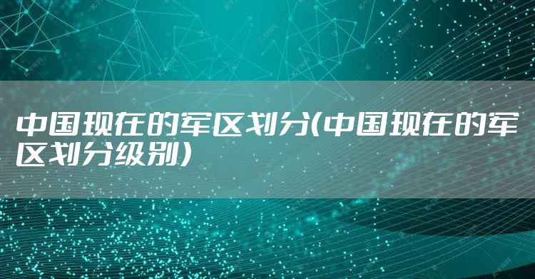 中国现在的军区划分（中国现在的军区划分级别）