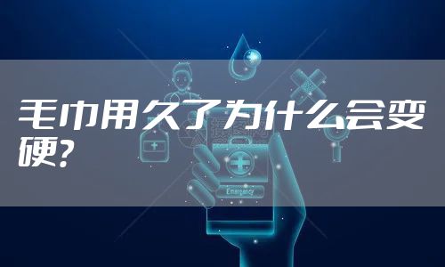 毛巾用久了为什么会变硬？