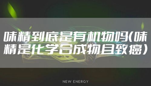 味精到底是有机物吗（味精是化学合成物且致癌）