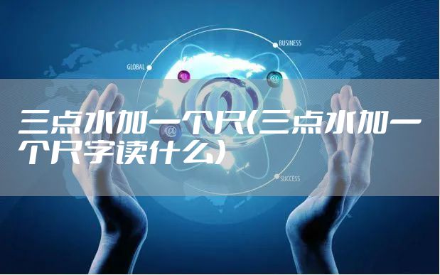 三点水加一个尺（三点水加一个尺字读什么）