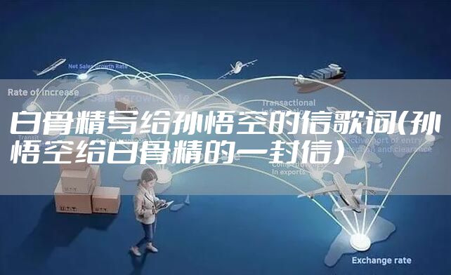白骨精写给孙悟空的信歌词（孙悟空给白骨精的一封信）
