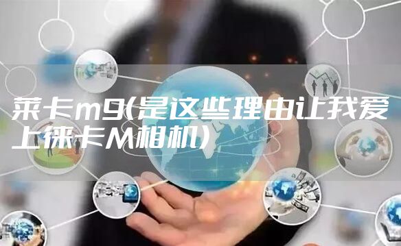 莱卡m9（是这些理由让我爱上徕卡M相机）