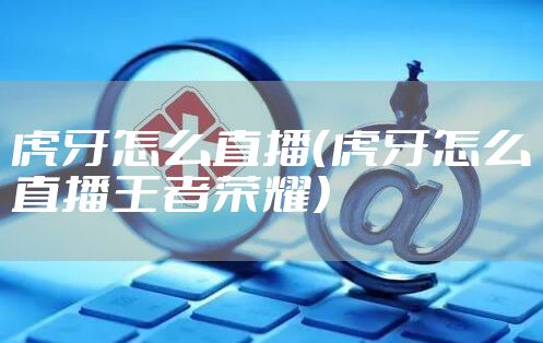 虎牙怎么直播（虎牙怎么直播王者荣耀）
