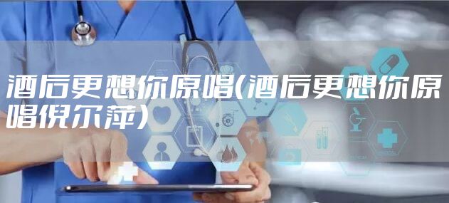 酒后更想你原唱（酒后更想你原唱倪尔萍）