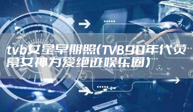 tvb女星早期照（TVB90年代荧幕女神为爱绝迹娱乐圈）