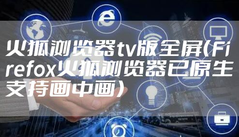 火狐浏览器tv版全屏（Firefox火狐浏览器已原生支持画中画）